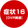 症状16【DVR関連】